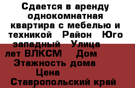 Сдается в аренду однокомнатная квартира с мебелью и техникой › Район ­ Юго-западный › Улица ­ 50 лет ВЛКСМ  › Дом ­ 113 › Этажность дома ­ 9 › Цена ­ 9 000 - Ставропольский край, Ставрополь г. Недвижимость » Квартиры аренда   . Ставропольский край,Ставрополь г.